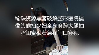 稀缺资源黑客破解整形医院摄像头偷拍少妇全身麻醉大腿抽脂闺蜜很着急在门口窥视