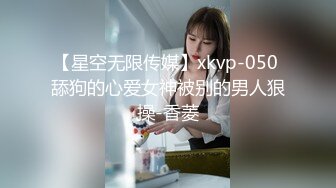 【星空无限传媒】xkvp-050 舔狗的心爱女神被别的男人狠操-香菱