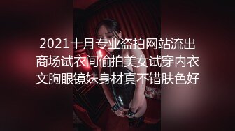 2021十月专业盗拍网站流出商场试衣间偷拍美女试穿内衣文胸眼镜妹身材真不错肤色好