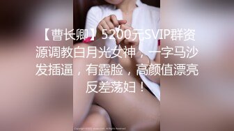 【曹长卿】5200元SVIP群资源调教白月光女神，一字马沙发插逼，有露脸，高颜值漂亮反差荡妇！