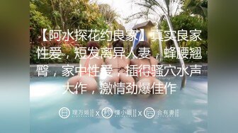 【阿水探花约良家】真实良家性爱，短发离异人妻，蜂腰翘臀，家中性爱，插得骚穴水声大作，激情劲爆佳作