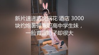 新片速递路虎探花 酒店 3000块约炮暑假兼职高中学生妹，一脸青涩奶子却很大