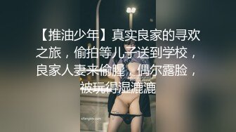 【推油少年】真实良家的寻欢之旅，偷拍等儿子送到学校，良家人妻来偷腥，偶尔露脸，被玩得湿漉漉