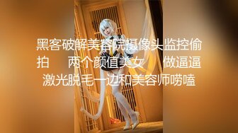 黑客破解美容院摄像头监控偷拍❤️两个颜值美女❤️做逼逼激光脱毛一边和美容师唠嗑