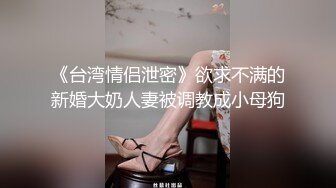 《台湾情侣泄密》欲求不满的新婚大奶人妻被调教成小母狗