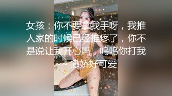 女孩：你不要拿我手呀，我推人家的时候已经推疼了，你不是说让我开心吗，呜呜你打我~~ 撒娇好可爱