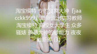 淘宝模特 专约良家大神『jaacckk999』最新流出实习教师 淘宝模特 高校女大学生 众多骚婊 羡慕大神的钞能力 夜夜做新郎 (3)